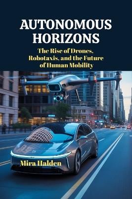 Autonomous Horizons: The Rise of Drones, Robotaxis, and the Future of Human Mobility - Mira Halden - cover