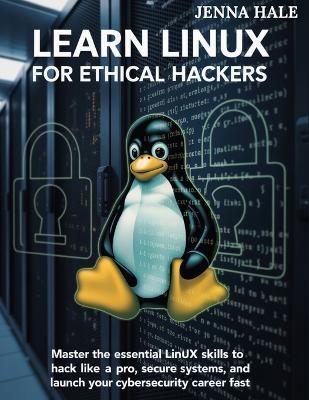 Learn Linux for Ethical Hackers: Master the Essential Linux Skills to Hack Like a Pro, Secure Systems, and Launch Your Cybersecurity Career Fast - Jenna Hale - cover