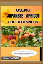 Using Japanese Apricot for Beginners: Unlock Natural Wellness with Japanese Apricot: Benefits, Dosage, Recipes, and Real Success Stories