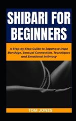 Shibari for Beginners: A Step-by-Step Guide to Japanese Rope Bondage, Sensual Connection, Techniques and Emotional Intimacy
