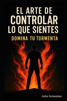 El Arte de Controlar lo Que Sientes: Domina Tu Tormenta - John Schember - cover