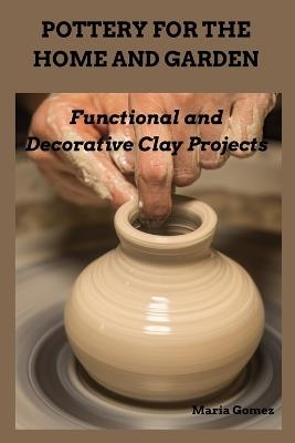Pottery for the Home and Garden: Functional and Decorative Clay Projects - Maria Gomez - cover