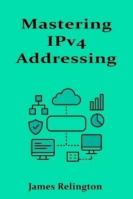 Mastering IPv4 Addressing: Strategies, Structures, and Subnetting in Modern Networks - James Relington - cover