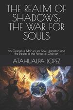 The Realm of Shadows: THE WAR FOR SOULS: An Operative Manual for Soul Liberation and the Defeat of the Forces of Oblivion