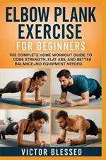 Elbow Plank Exercise for Beginners: The Complete Home Workout Guide to Core Strength, Flat Abs, and Better Balance-No Equipment Needed