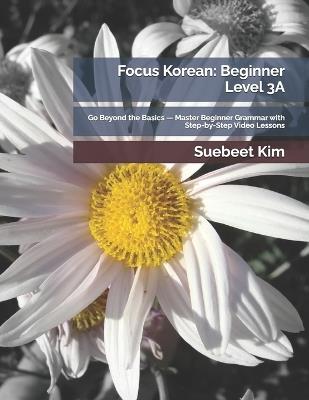 Focus Korean: Beginner Level 3A: Go Beyond the Basics - Master Beginner Grammar with Step-by-Step Video Lessons - Suebeet Kim - cover