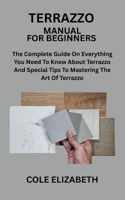 Terrazzo Manual for Beginners: The Complete Guide On Everything You Need To Know About Terrazzo And Special Tips To Mastering The Art Of Terrazzo - Cole Elizabeth - cover