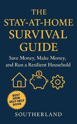 The Stay-At-Home Survival Guide: Save Money, Make Money, and Run a Resilient Household - Southerland Publishing - cover