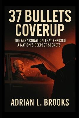 37 Bullets Coverup: The Assassination That Exposed a Nation's Deepest Secrets - Adrian L Brooks - cover