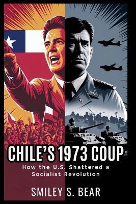 Chile's 1973 Coup: How the U.S. Shattered a Socialist Revolution: From Allende's Democratic Revolution to Pinochet's Brutal Dictatorship - Smiley S Bear - cover