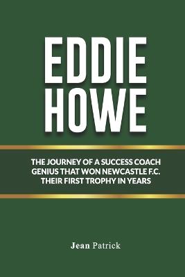 Eddie Howe: The Journey of a Soccer Coach Genius That Won Newcastle F.C. Their First Trophy in Years - Jean Patrick - cover