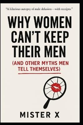 Why Women Can't Keep Their Men: (And Other Myths Men Tell Themselves) - Mister X - cover
