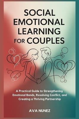Social Emotional Learning for Couples: A Practical Guide to Strengthening Emotional Bonds, Resolving Conflict, and Creating a Thriving Partnership - Ava Nunez - cover