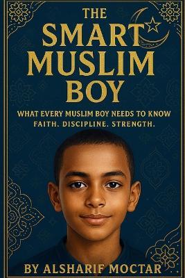 The Smart Muslim Boy: What Every Muslim Boy Needs to Know Faith. Discipline. Strength. - Alsharif Moctar - cover