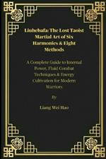 Liuhebafa: The Lost Taoist Martial Art of Six Harmonies & Eight Methods: A Complete Guide to Internal Power, Fluid Combat Techniques & Energy Cultivation for Modern Warriors
