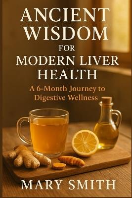 Ancient Wisdom for Modern Liver Health: A 6-Month Journey to Digestive Wellness - Mary Smith - cover