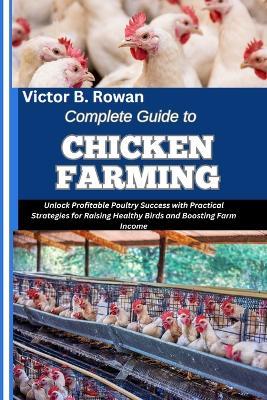 Complete Guide to Chicken Farming: Unlock Profitable Poultry Success with Practical Strategies for Raising Healthy Birds and Boosting Farm Income - Victor B Rowan - cover