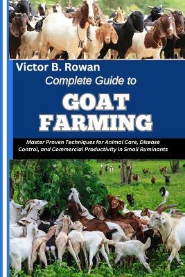 Complete Guide to Goat Farming: Master Proven Techniques for Animal Care, Disease Control, and Commercial Productivity in Small Ruminants - Victor B Rowan - cover
