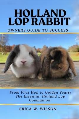 Holland Lop Rabbit: From First Hop to Golden Years: The Essential Holland Lop Companion. - Erica W Wilson - cover