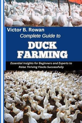 Complete Guide to Duck Farming: Essential Insights for Beginners and Experts to Raise Thriving Flocks Successfully - Victor B Rowan - cover