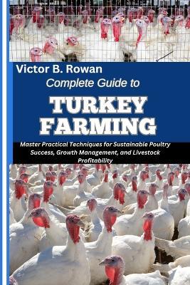Complete Guide to Turkey Farming: Master Practical Techniques for Sustainable Poultry Success, Growth Management, and Livestock Profitability - Victor B Rowan - cover
