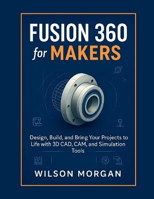 Fusion 360 for Makers: Design, Build, and Bring Your Projects to Life with 3D CAD, CAM, and Simulation Tools - Wilson Morgan - cover