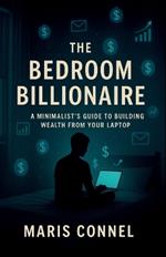The Bedroom Billionaire: A Minimalist's Guide to Building Wealth from Your Laptop