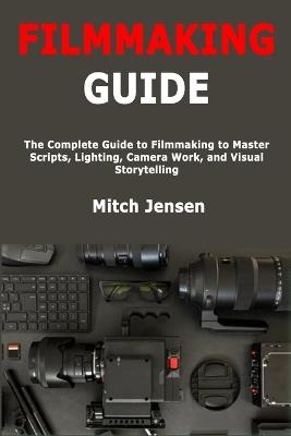 Filmmaking Guide: The Complete Guide to Filmmaking to Master Scripts, Lighting, Camera Work, and Visual Storytelling - Mitch Jensen - cover