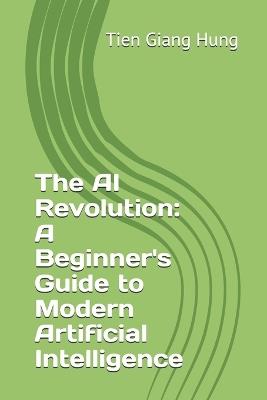 The AI Revolution: A Beginner's Guide to Modern Artificial Intelligence - Tien Giang Hung - cover