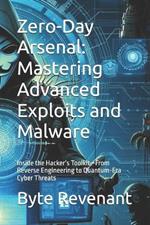 Zero-Day Arsenal: Mastering Advanced Exploits and Malware: Inside the Hacker's Toolkit-From Reverse Engineering to Quantum-Era Cyber Threats
