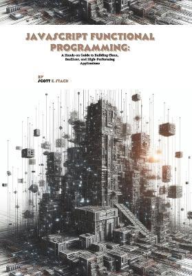 JavaScript Functional Programming: A Hands-on Guide to Building Clean, Resilient, and High-Performing Applications - Scott E Stack - cover
