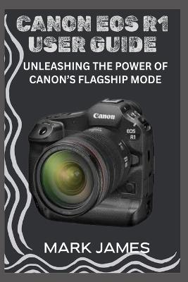 Canon EOS R1 User Guide: Unleashing the Power of Canon's Flagship Mode - Mark James - cover