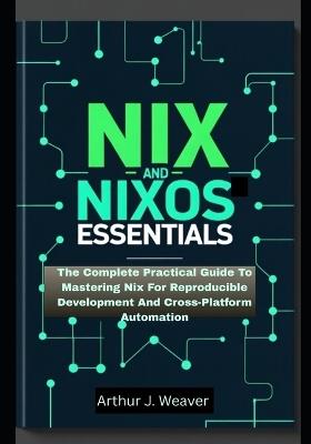 Nix and Nixos Essentials: The Complete Practical Guide To Mastering Nix For Reproducible Development And Cross-Platform Automation - Arthur J Weaver - cover