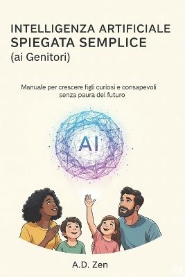 Intelligenza Artificiale Spiegata Semplice (ai Genitori): Manuale per crescere figli curiosi e consapevoli senza paura del futuro - A D Zen - cover