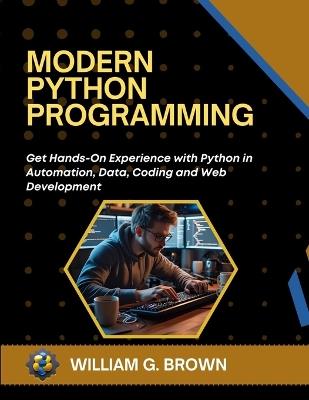 Modern Python Programming: Get Hands-On Experience with Python in Automation, Data, Coding and Web Development - William G Brown - cover