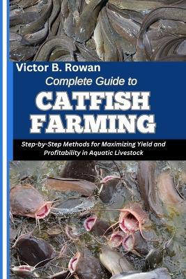 Complete Guide to Catfish Farming: Step-by-Step Methods for Maximizing Yield and Profitability in Aquatic Livestock - Victor B Rowan - cover
