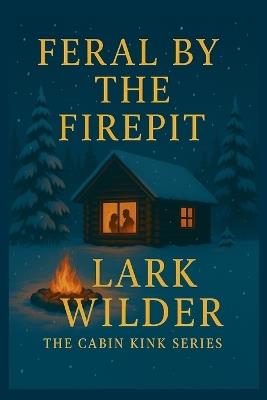 Feral by the Firepit: When Silence Meets Sparks in the Wild - Lark Wilder - cover