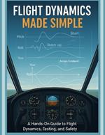 Flight Dynamics Made Simple: A Hands-On Guide to Flight Dynamics, Testing, and Safety