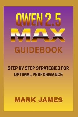 Qwen2.5-Max Guidebook: Step by Step Strategies for Optimal Pertimal Performance - Mark James - cover