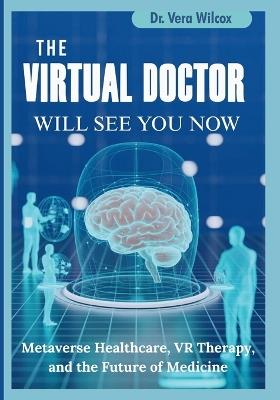 The Virtual Doctor Will See You Now: How the Metaverse Is Quietly Transforming Healthcare, Therapy, and Patient Experience - Vera Wilcox - cover
