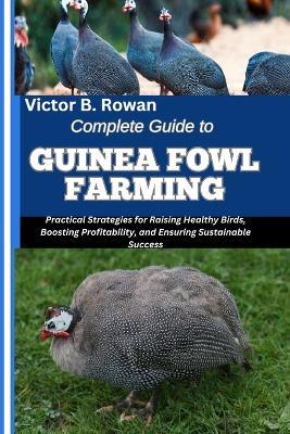 Complete Guide to Guinea Fowl Farming: Practical Strategies for Raising Healthy Birds, Boosting Profitability, and Ensuring Sustainable Success - Victor B Rowan - cover