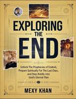 Exploring The End: Unlock The Prophecies Of Ezekiel, Prepare Spiritually For The Last Days, And Step Boldly Into God's Eternal Plan