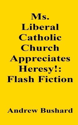 Ms. Liberal Catholic Church Appreciates Heresy!: Flash Fiction - Andrew Bushard - cover