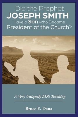 Did the Prophet Joseph Smith Have a Son Who Became President of the Church?: A Very Uniquely LDS Teaching - Bruce E Dana - cover
