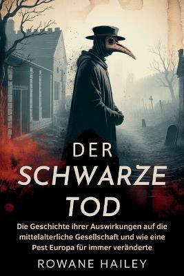Der Schwarze Tod: Die Geschichte ihrer Auswirkungen auf die mittelalterliche Gesellschaft und wie eine Pest Europa für immer veränderte - Rowane Hailey - cover