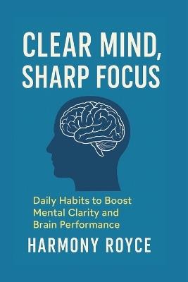 Clear Mind, Sharp Focus: Daily Habits to Boost Mental Clarity and Brain Performance - Harmony Royce - cover
