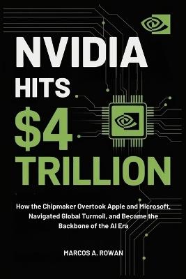 Nvidia Hits $4 Trillion: How the Chipmaker Overtook Apple and Microsoft, Navigated Global Turmoil, and Became the Backbone of the AI Era - Marcos A Rowan - cover