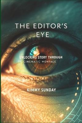 The Editor's Eye: Unlocking Story Through Cinematic Montage - Kimmy Sunday - cover