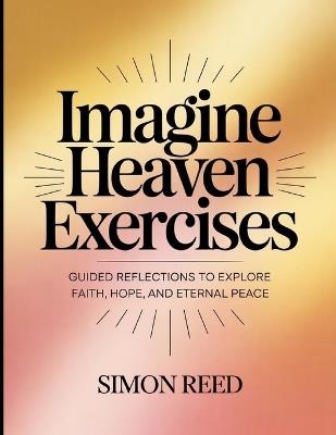 Imagine Heaven Exercises: Guided Reflections To Explore Faith, Hope, And External Peace - Simon Reed - cover