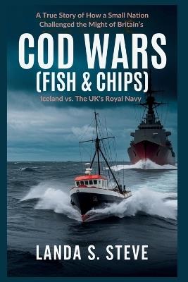 Cod Wars (FISH & CHIPS): Iceland vs. The UK's Royal Navy: A True Story of How a Small Nation Challenged the Might of Britain's - Landa S Steve - cover
